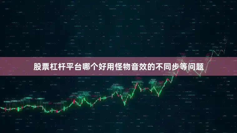 股票杠杆平台哪个好用怪物音效的不同步等问题