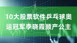10大股票软件乒乓球奥运冠军李晓霞顺产公主
