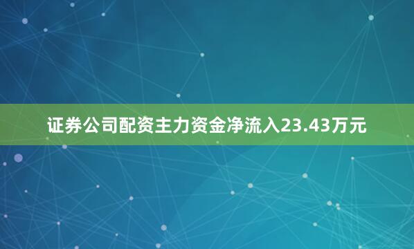 证券公司配资主力资金净流入23.43万元
