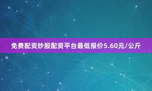 免费配资炒股配资平台最低报价5.60元/公斤