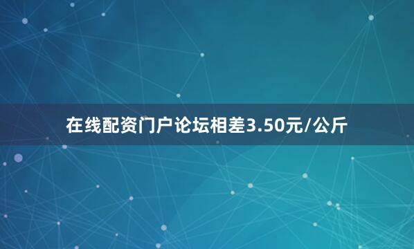 在线配资门户论坛相差3.50元/公斤
