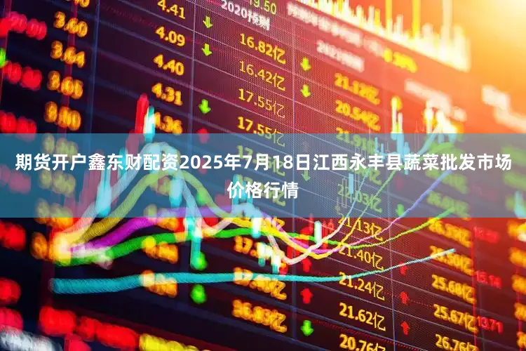期货开户鑫东财配资2025年7月18日江西永丰县蔬菜批发市场价格行情