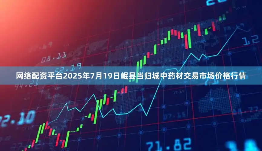 网络配资平台2025年7月19日岷县当归城中药材交易市场价格行情
