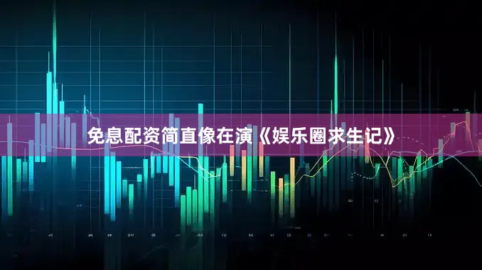 免息配资简直像在演《娱乐圈求生记》