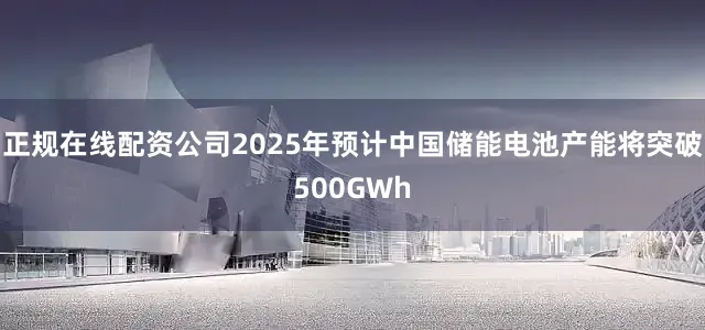 正规在线配资公司2025年预计中国储能电池产能将突破500GWh