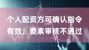 个人配资方可确认指令有效；要素审核不通过