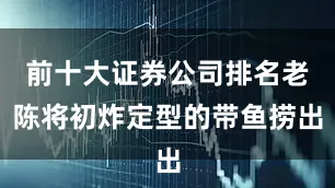 前十大证券公司排名老陈将初炸定型的带鱼捞出