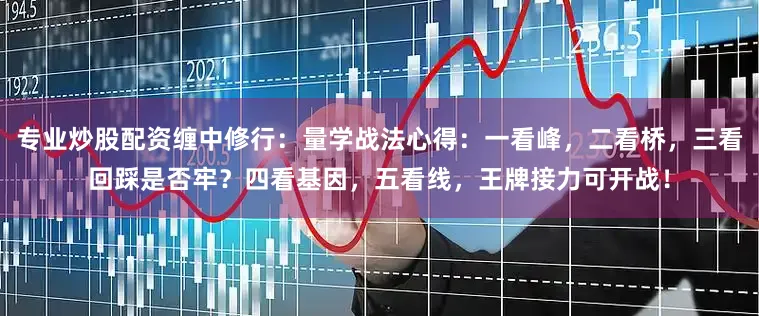 专业炒股配资缠中修行：量学战法心得：一看峰，二看桥，三看回踩是否牢？四看基因，五看线，王牌接力可开战！