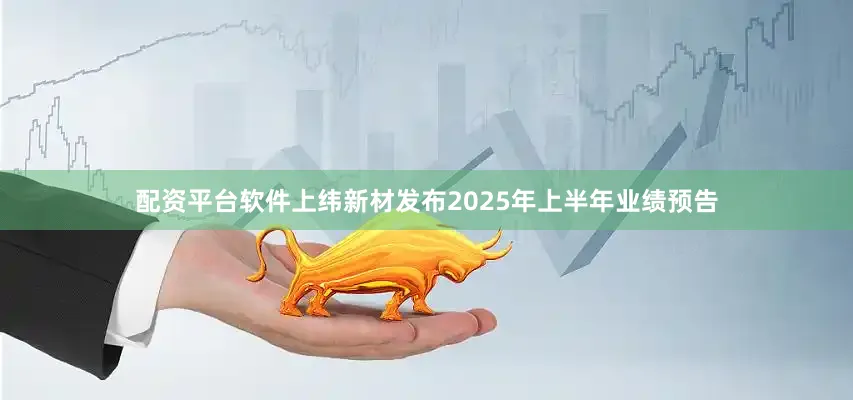 配资平台软件上纬新材发布2025年上半年业绩预告