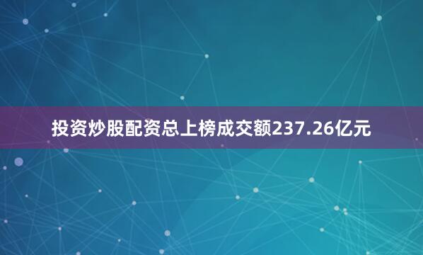 投资炒股配资总上榜成交额237.26亿元