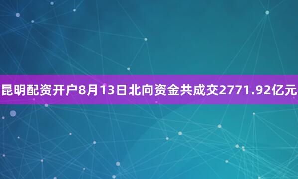 昆明配资开户8月13日北向资金共成交2771.92亿元