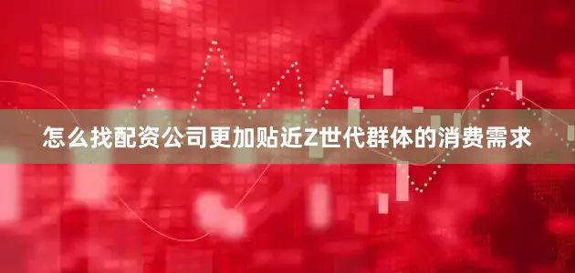 怎么找配资公司更加贴近Z世代群体的消费需求
