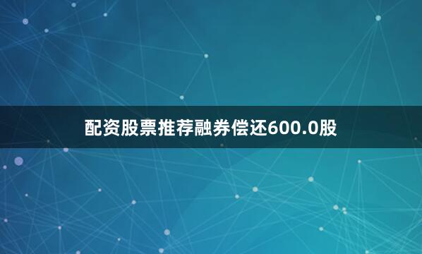 配资股票推荐融券偿还600.0股