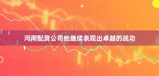 河南配资公司他继续表现出卓越的战功
