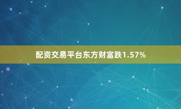 配资交易平台东方财富跌1.57%
