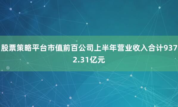 股票策略平台市值前百公司上半年营业收入合计9372.31亿元