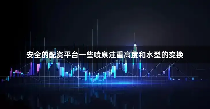 安全的配资平台一些喷泉注重高度和水型的变换