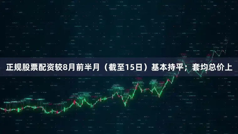正规股票配资较8月前半月（截至15日）基本持平；套均总价上