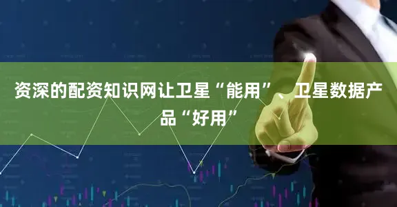 资深的配资知识网让卫星“能用”、卫星数据产品“好用”