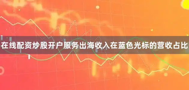 在线配资炒股开户服务出海收入在蓝色光标的营收占比