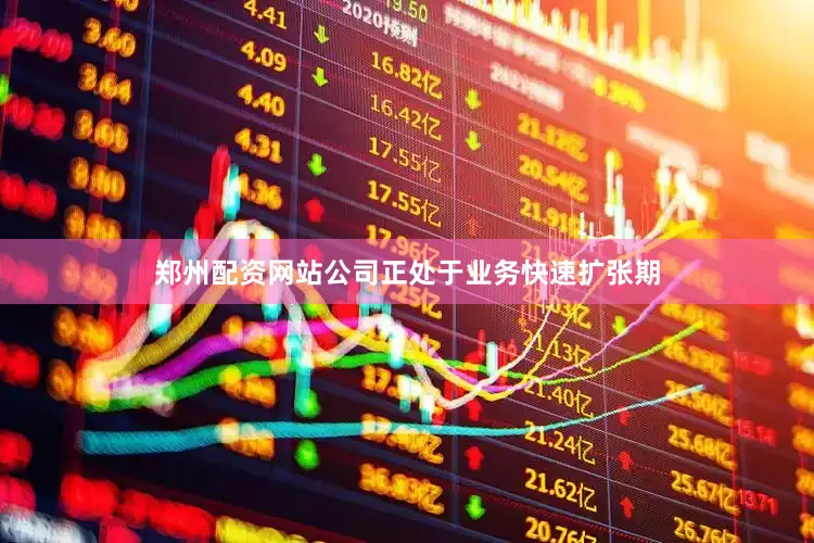 郑州配资网站公司正处于业务快速扩张期