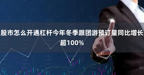 股市怎么开通杠杆今年冬季跟团游预订量同比增长超100%