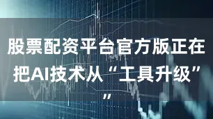 股票配资平台官方版正在把AI技术从“工具升级”