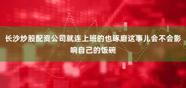 长沙炒股配资公司就连上班的也琢磨这事儿会不会影响自己的饭碗