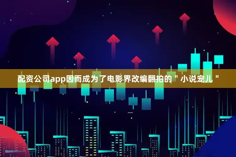 配资公司app因而成为了电影界改编翻拍的＂小说宠儿＂