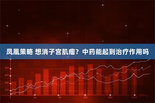 凤凰策略 想消子宫肌瘤？中药能起到治疗作用吗