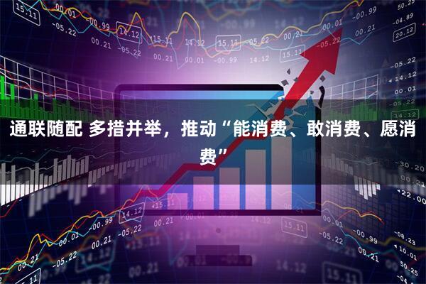 通联随配 多措并举，推动“能消费、敢消费、愿消费”