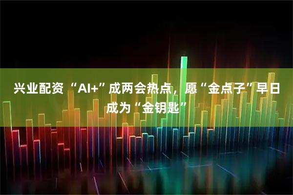 兴业配资 “AI+”成两会热点，愿“金点子”早日成为“金钥匙”