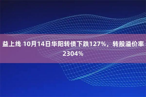 益上线 10月14日华阳转债下跌127%，转股溢价率2304%