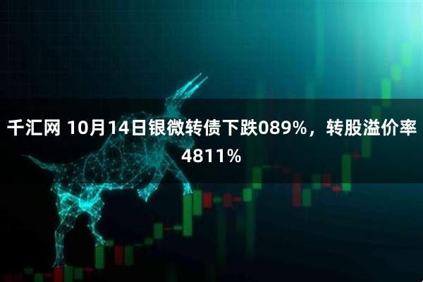千汇网 10月14日银微转债下跌089%，转股溢价率4811%
