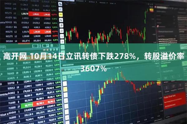 高开网 10月14日立讯转债下跌278%，转股溢价率3607%