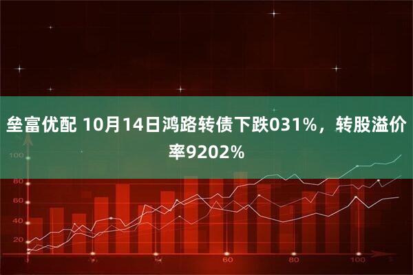 垒富优配 10月14日鸿路转债下跌031%，转股溢价率9202%