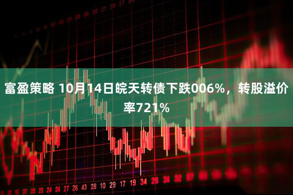 富盈策略 10月14日皖天转债下跌006%，转股溢价率721%