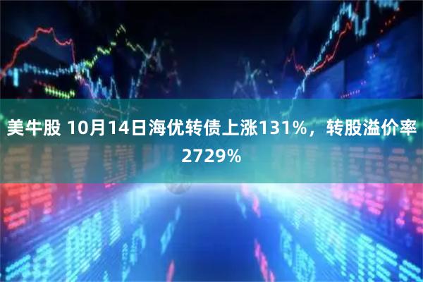 美牛股 10月14日海优转债上涨131%，转股溢价率2729%