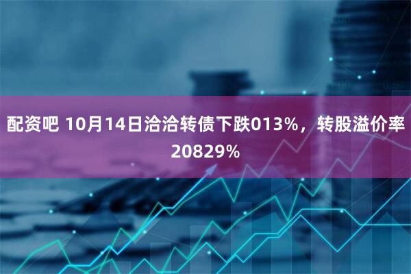 配资吧 10月14日洽洽转债下跌013%，转股溢价率20829%