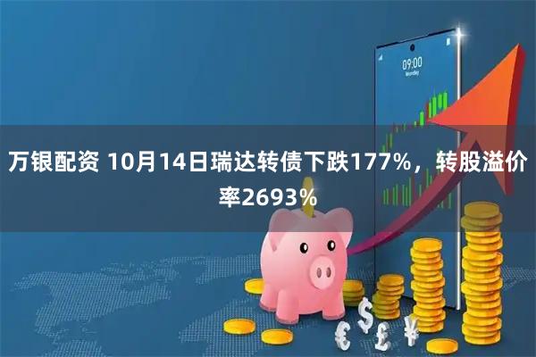 万银配资 10月14日瑞达转债下跌177%，转股溢价率2693%