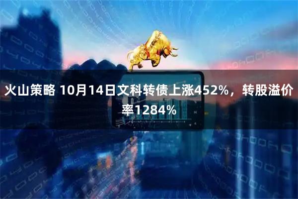 火山策略 10月14日文科转债上涨452%，转股溢价率1284%