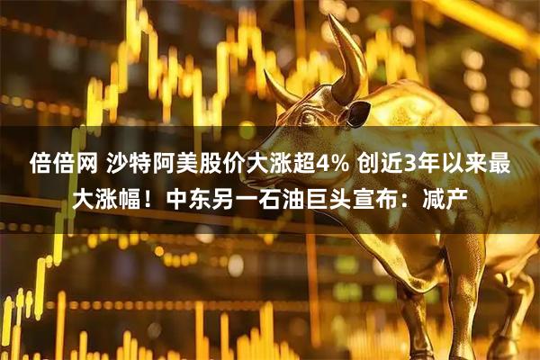 倍倍网 沙特阿美股价大涨超4% 创近3年以来最大涨幅！中东另一石油巨头宣布：减产