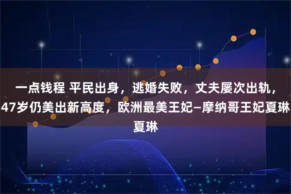 一点钱程 平民出身，逃婚失败，丈夫屡次出轨，47岁仍美出新高度，欧洲最美王妃—摩纳哥王妃夏琳