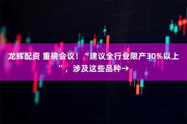 龙辉配资 重磅会议！“建议全行业限产30%以上”，涉及这些品种→