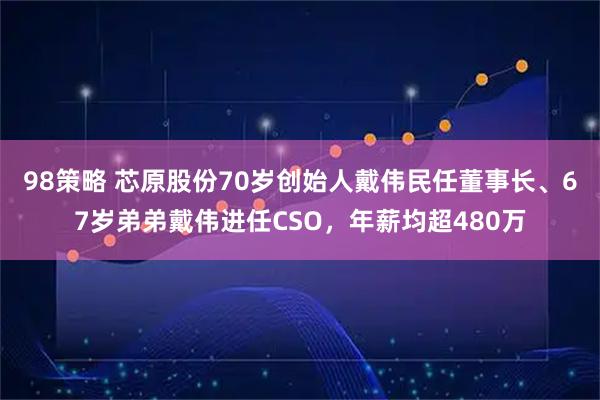 98策略 芯原股份70岁创始人戴伟民任董事长、67岁弟弟戴伟进任CSO，年薪均超480万