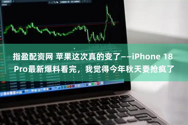 指盈配资网 苹果这次真的变了——iPhone 18 Pro最新爆料看完，我觉得今年秋天要抢疯了