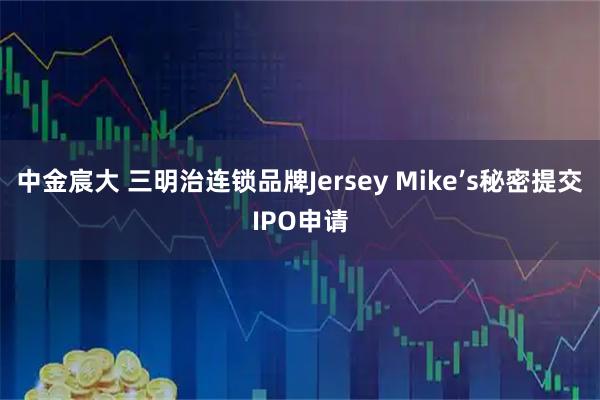 中金宸大 三明治连锁品牌Jersey Mike’s秘密提交IPO申请