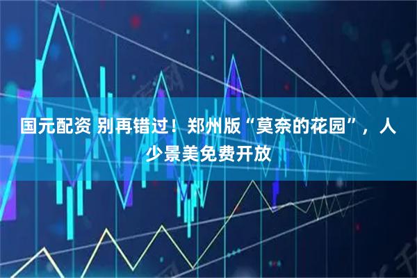 国元配资 别再错过！郑州版“莫奈的花园”，人少景美免费开放